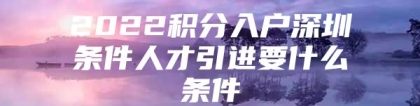 2022积分入户深圳条件人才引进要什么条件