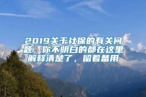 2019关于社保的有关问题，你不明白的都在这里解释清楚了，留着备用