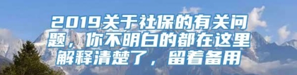 2019关于社保的有关问题，你不明白的都在这里解释清楚了，留着备用