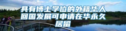 具有博士学位的外籍华人回国发展可申请在华永久居留