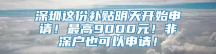 深圳这份补贴明天开始申请！最高9000元！非深户也可以申请！