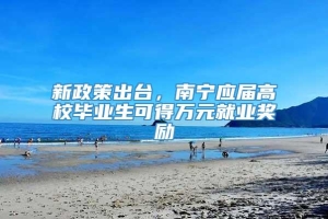 新政策出台，南宁应届高校毕业生可得万元就业奖励