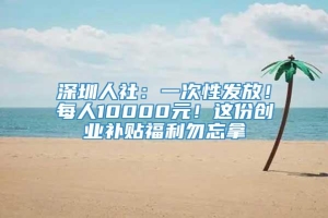 深圳人社：一次性发放！每人10000元！这份创业补贴福利勿忘拿