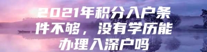 2021年积分入户条件不够，没有学历能办理入深户吗
