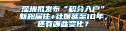 深圳拟发布“积分入户”新规居住+社保延至10年，还有哪些变化？