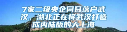 7家二级央企同日落户武汉，湖北正在将武汉打造成内陆版的大上海