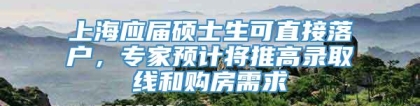 上海应届硕士生可直接落户，专家预计将推高录取线和购房需求