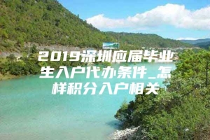 2019深圳应届毕业生入户代办条件_怎样积分入户相关