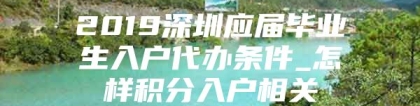 2019深圳应届毕业生入户代办条件_怎样积分入户相关