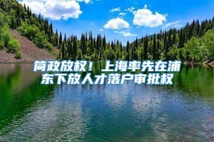 简政放权！上海率先在浦东下放人才落户审批权