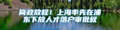 简政放权！上海率先在浦东下放人才落户审批权