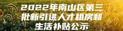 2022年南山区第三批新引进人才租房和生活补贴公示