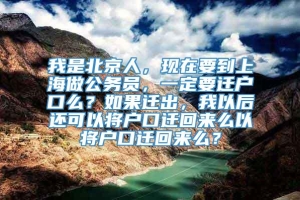 我是北京人，现在要到上海做公务员，一定要迁户口么？如果迁出，我以后还可以将户口迁回来么以将户口迁回来么？