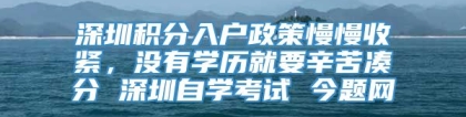 深圳积分入户政策慢慢收紧，没有学历就要辛苦凑分 深圳自学考试 今题网