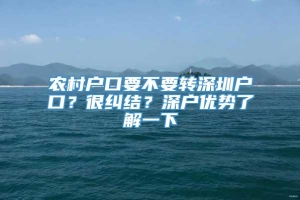 农村户口要不要转深圳户口？很纠结？深户优势了解一下