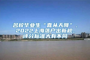名校毕业生“喜从天降”，2022上海落户出新规，评分标准大有不同