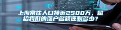 上海常住人口接近2500万，留给我们的落户名额还剩多少？