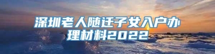 深圳老人随迁子女入户办理材料2022