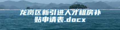 龙岗区新引进人才租房补贴申请表.docx