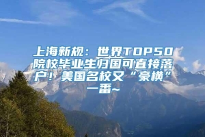 上海新规：世界TOP50院校毕业生归国可直接落户！美国名校又“豪横”一番~