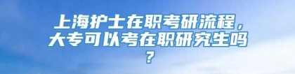 上海护士在职考研流程，大专可以考在职研究生吗？