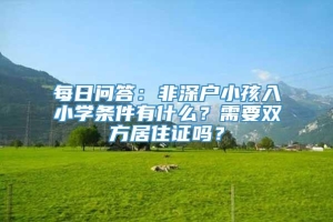 每日问答：非深户小孩入小学条件有什么？需要双方居住证吗？