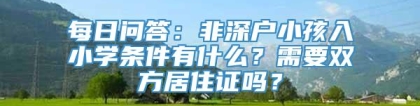 每日问答：非深户小孩入小学条件有什么？需要双方居住证吗？