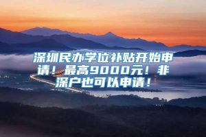 深圳民办学位补贴开始申请！最高9000元！非深户也可以申请！