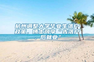 杭州调整大学毕业生落户政策，博士可享“先落户、后就业”