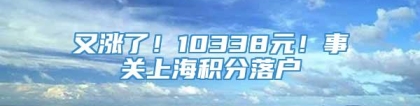 又涨了！10338元！事关上海积分落户