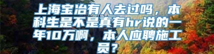 上海宝冶有人去过吗，本科生是不是真有hr说的一年10万啊，本人应聘施工员？