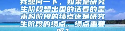 我想问一下，如果是研究生阶段想出国的话看的是本科阶段的绩点还是研究生阶段的绩点，绩点重要吗？