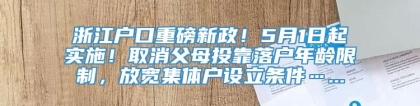 浙江户口重磅新政！5月1日起实施！取消父母投靠落户年龄限制，放宽集体户设立条件…...