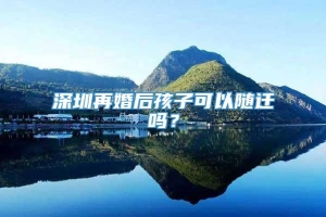 深圳再婚后孩子可以随迁吗？