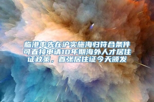 临港率先在沪实施海归符合条件可直接申请10年期海外人才居住证政策，首张居住证今天颁发