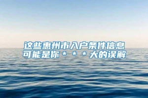 这些惠州市入户条件信息可能是你＊＊＊大的误解