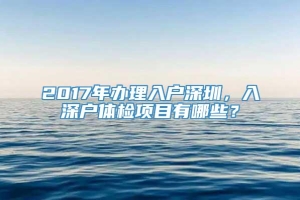 2017年办理入户深圳，入深户体检项目有哪些？