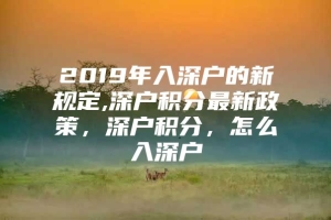 2019年入深户的新规定,深户积分最新政策，深户积分，怎么入深户