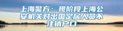 上海警方：现阶段上海公安机关对出国定居人员不注销户口