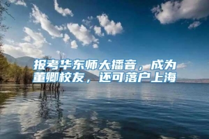 报考华东师大播音，成为董卿校友，还可落户上海