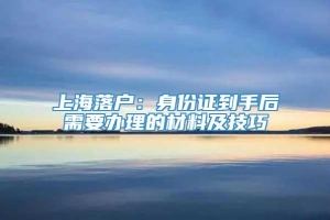 上海落户：身份证到手后需要办理的材料及技巧