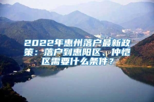 2022年惠州落户最新政策：落户到惠阳区、仲恺区需要什么条件？