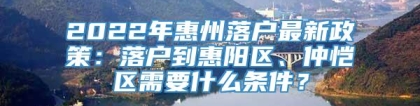 2022年惠州落户最新政策：落户到惠阳区、仲恺区需要什么条件？