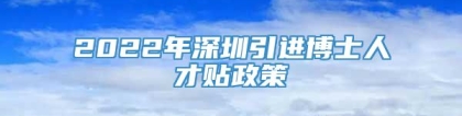 2022年深圳引进博士人才贴政策