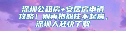 深圳公租房+安居房申请攻略！别再抱怨住不起房，深圳人赶快了解