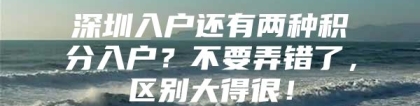 深圳入户还有两种积分入户？不要弄错了，区别大得很！