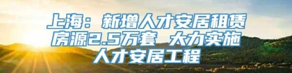 上海：新增人才安居租赁房源2.5万套 大力实施人才安居工程