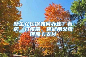 新生儿医保如何办理？看病、打疫苗，还能用父母医保卡支付