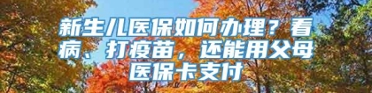 新生儿医保如何办理？看病、打疫苗，还能用父母医保卡支付