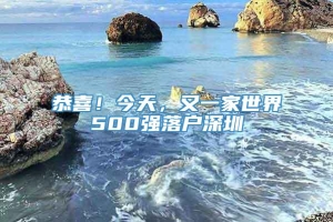 恭喜！今天，又一家世界500强落户深圳